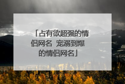 占有欲超强的情侣网名 宠溺到爆的情侣网名