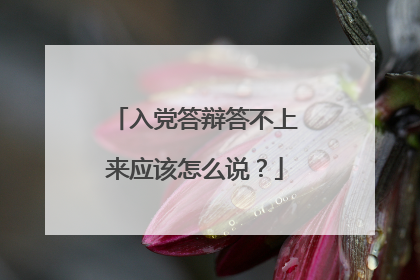 入党答辩答不上来应该怎么说？