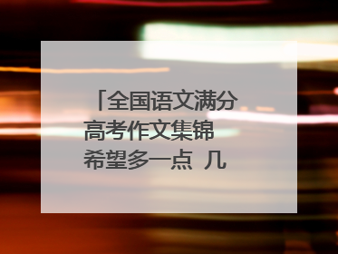 全国语文满分高考作文集锦 希望多一点 几百篇的最好