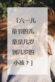 六一儿童节的儿童是几岁到几岁的小孩？