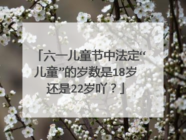 六一儿童节中法定“儿童”的岁数是18岁还是22岁吖？