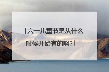 六一儿童节是从什么时候开始有的啊?