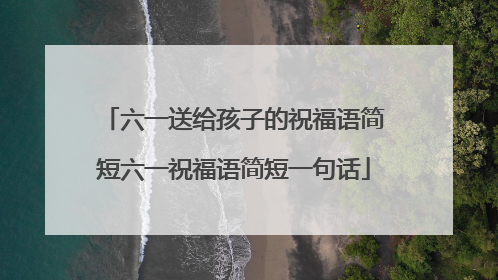 六一送给孩子的祝福语简短六一祝福语简短一句话