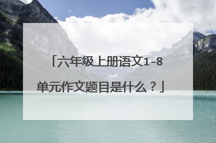 六年级上册语文1-8单元作文题目是什么？