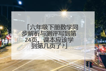 六年级下册数学同步解析与测评写到第24页。课本应该学到第几页了?