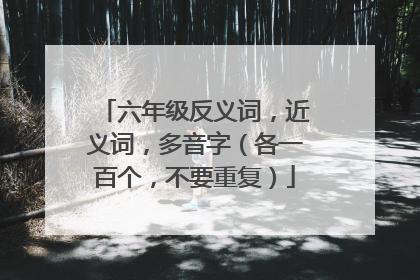 六年级反义词，近义词，多音字（各一百个，不要重复）