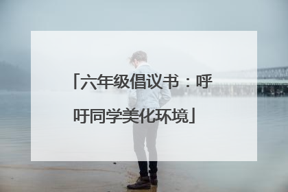 六年级倡议书：呼吁同学美化环境