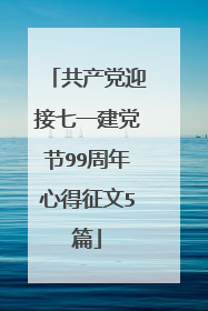 共产党迎接七一建党节99周年心得征文5篇