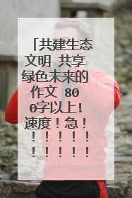 共建生态文明 共享绿色未来的作文 800字以上!速度！急！！！！！！！！！！！！