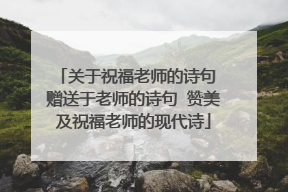 关于祝福老师的诗句 赠送于老师的诗句 赞美及祝福老师的现代诗