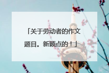 关于劳动者的作文题目。新颖点的！