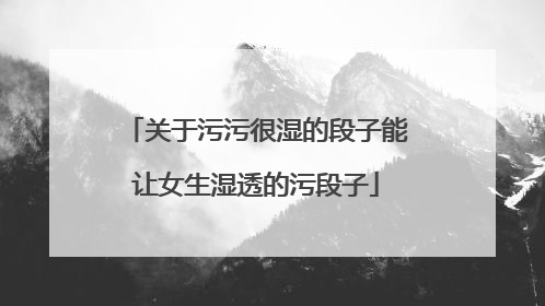 关于污污很湿的段子能让女生湿透的污段子