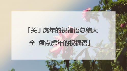 关于虎年的祝福语总结大全 盘点虎年的祝福语