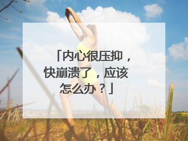 内心很压抑，快崩溃了，应该怎么办？