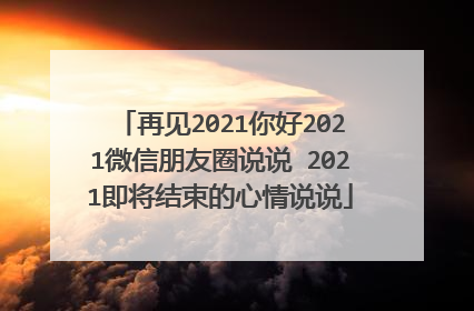 再见2021你好2021微信朋友圈说说 2021即将结束的心情说说