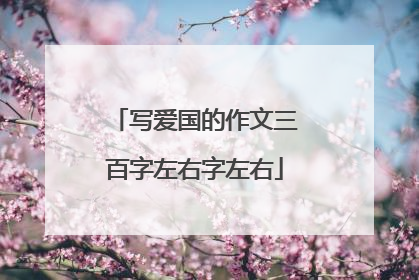 写爱国的作文三百字左右字左右