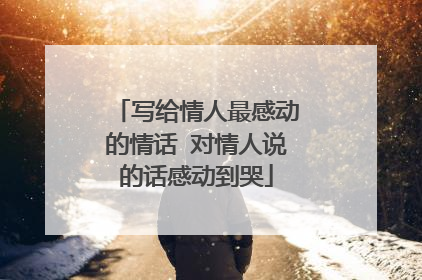 写给情人最感动的情话 对情人说的话感动到哭