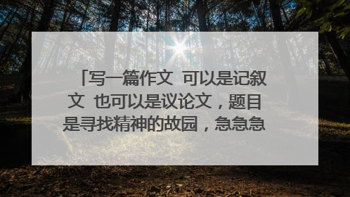 写一篇作文 可以是记叙文 也可以是议论文，题目是寻找精神的故园，急急急800字高中作文