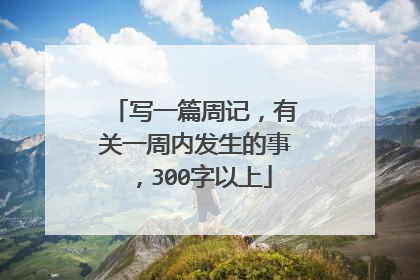 写一篇周记，有关一周内发生的事，300字以上