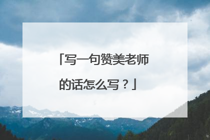 写一句赞美老师的话怎么写？