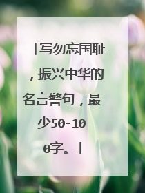 写勿忘国耻,振兴中华的名言警句,最少50-100字。