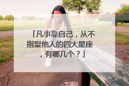 凡事靠自己，从不指望他人的四大星座，有哪几个？