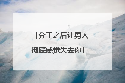 分手之后让男人彻底感觉失去你