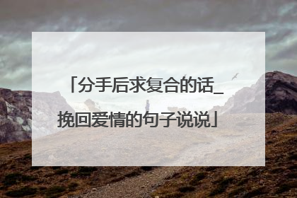 分手后求复合的话_挽回爱情的句子说说