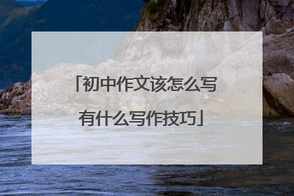 初中作文该怎么写 有什么写作技巧