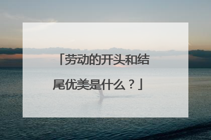 劳动的开头和结尾优美是什么？