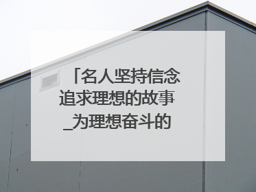 名人坚持信念追求理想的故事_为理想奋斗的名人故事