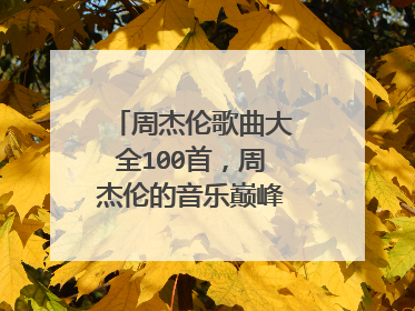 周杰伦歌曲大全100首，周杰伦的音乐巅峰是哪些歌？