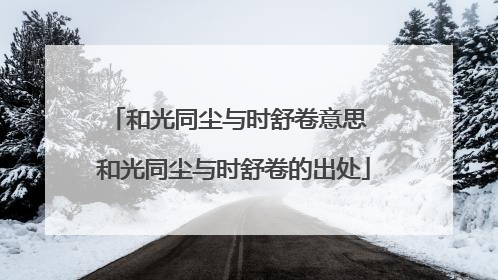 和光同尘与时舒卷意思 和光同尘与时舒卷的出处