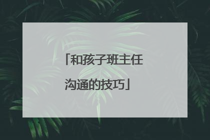 和孩子班主任沟通的技巧