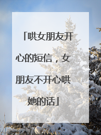 哄女朋友开心的短信，女朋友不开心哄她的话