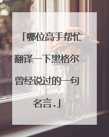 哪位高手帮忙翻译一下黑格尔曾经说过的一句名言.