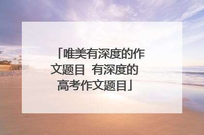 唯美有深度的作文题目 有深度的高考作文题目