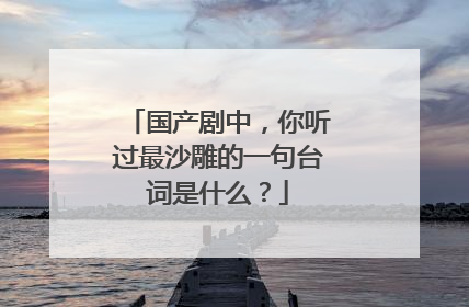 国产剧中，你听过最沙雕的一句台词是什么？