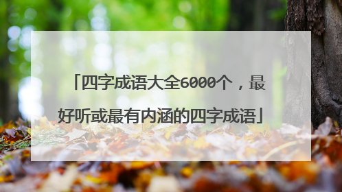 四字成语大全6000个，最好听或最有内涵的四字成语