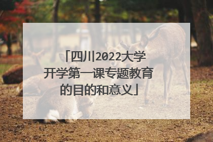 四川2022大学开学第一课专题教育的目的和意义