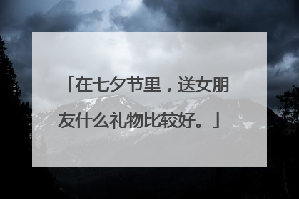 在七夕节里，送女朋友什么礼物比较好。