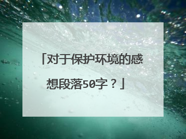 对于保护环境的感想段落50字？