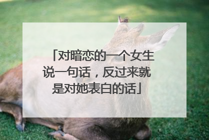 对暗恋的一个女生说一句话，反过来就是对她表白的话