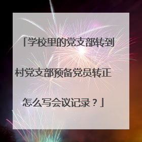 学校里的党支部转到村党支部预备党员转正怎么写会议记录?