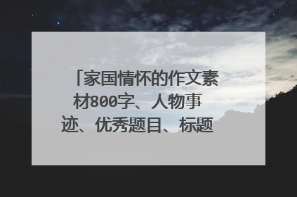 家国情怀的作文素材800字、人物事迹、优秀题目、标题、开头、结尾