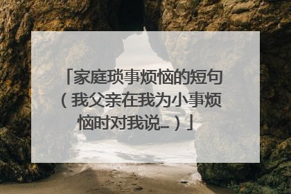 家庭琐事烦恼的短句（我父亲在我为小事烦恼时对我说…）