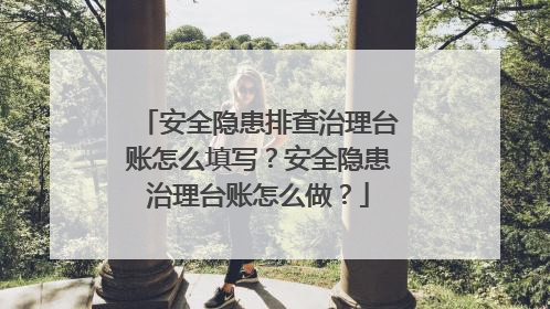 安全隐患排查治理台账怎么填写？安全隐患治理台账怎么做？