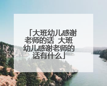 大班幼儿感谢老师的话 大班幼儿感谢老师的话有什么