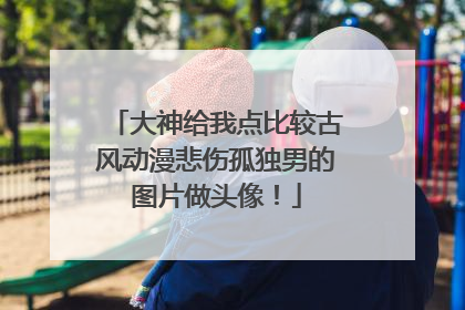 大神给我点比较古风动漫悲伤孤独男的图片做头像!