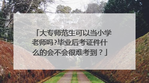 大专师范生可以当小学老师吗?毕业后考证件什么的会不会很难考到？